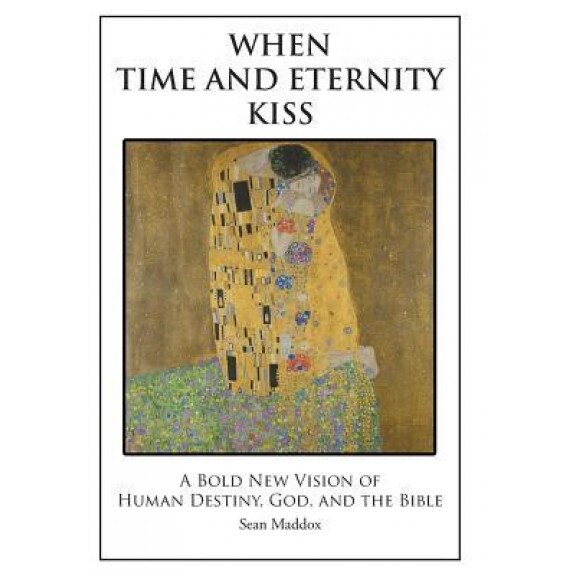 When Time and Eternity Kiss: A Bold New Vision of Human Destiny, God, and the Bible, Sean Maddox (Author)
