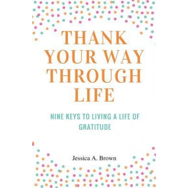 Thank Your Way Through Life, Jessica a. Brown (Author)