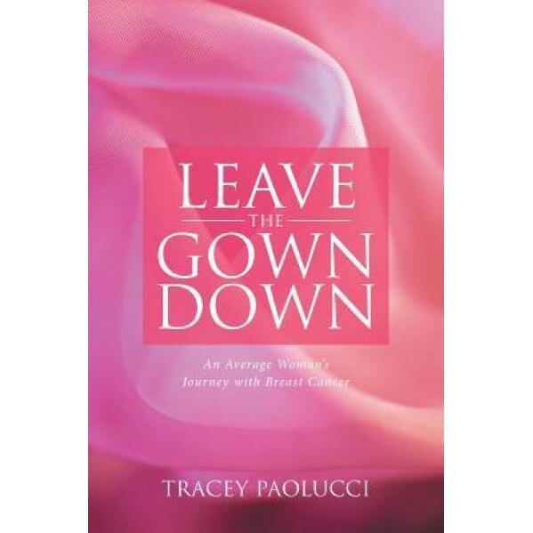 Leave the Gown Down: An Average Woman's Journey with Breast Cancer, Tracey Paolucci (Author)