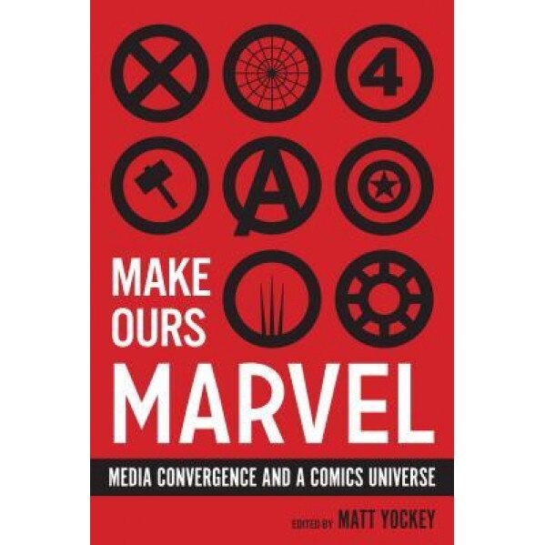 Make Ours Marvel: Media Convergence and a Comics Universe, Matt Yockey (Editor)