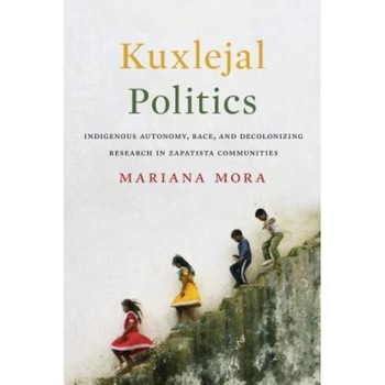Kuxlejal Politics: Indigenous Autonomy, Race, and Decolonizing Research in Zapatista Communities, Mariana Mora Bayo (Author) Kuxlejal Politics: Indigenous Autonomy, Race, and Decolonizing Research in Zapatista Communities, Mariana Mora Bayo (Author)