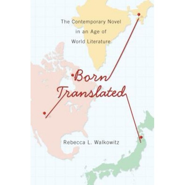 Born Translated: The Contemporary Novel in an Age of World Literature, Rebecca Walkowitz (Author)