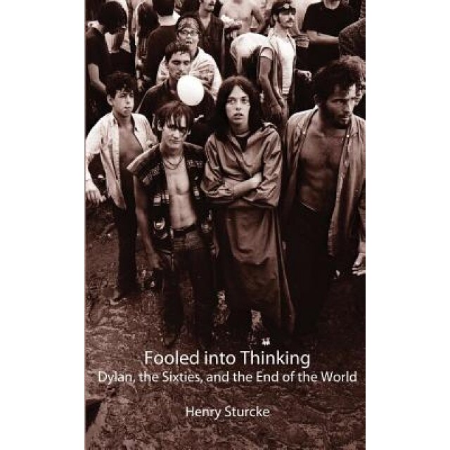 Fooled Into Thinking: Dylan, the Sixties, and the End of the World, Henry Sturcke (Author)