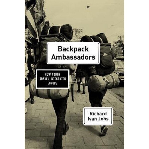 Backpack Ambassadors: How Youth Travel Integrated Europe, Richard Ivan Jobs (Author)