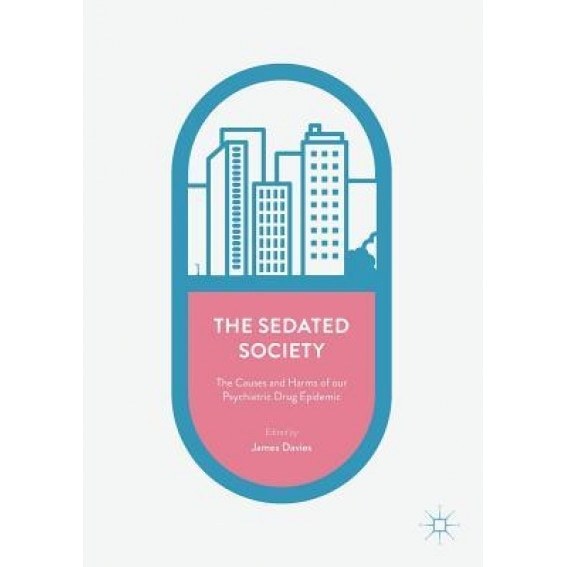 The Sedated Society: The Causes and Harms of Our Psychiatric Drug Epidemic - James Davies (Editor)