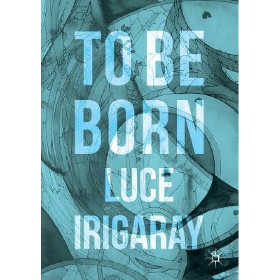 To Be Born: Genesis of a New Human Being, Luce Irigaray (Author)