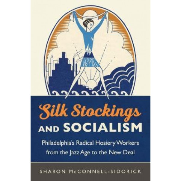 Silk Stockings and Socialism: Philadelphia's Radical Hosiery Workers from the Jazz Age to the New Deal, Sharon McConnell-Sidorick (Author)
