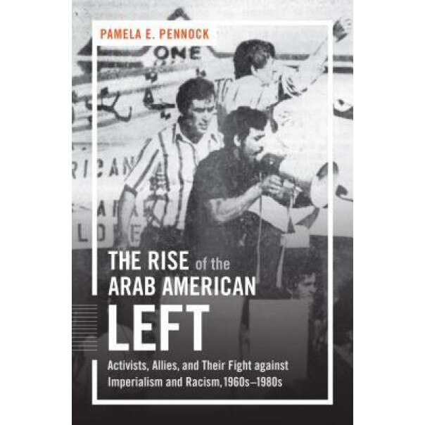 The Rise of the Arab American Left: Activists, Allies, and Their Fight Against Imperialism and Racism, 1960s-1980s, Pamela E. Pennock (Author)