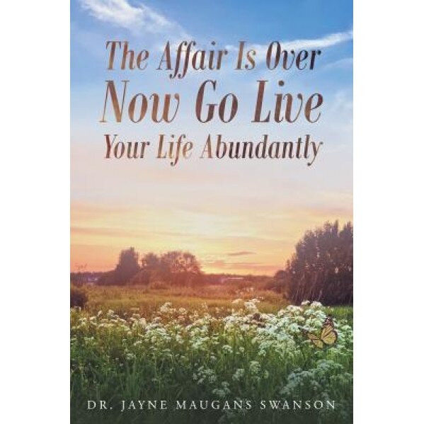 The Affair Is Over Now Go Live Your Life Abundantly, Dr Jayne Maugans Swanson (Author)