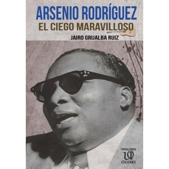 Arsenio Rodriguez: El Ciego Maravilloso, Jairo Grijalba Ruiz (Author)