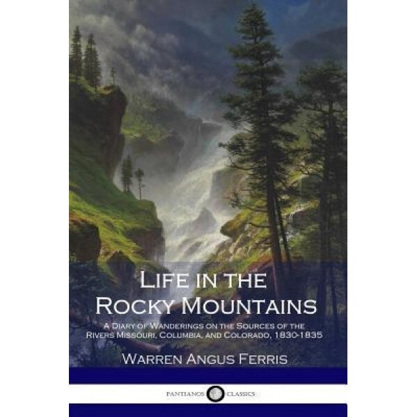 Life in the Rocky Mountains: A Diary of Wanderings on the Sources of the Rivers Missouri, Columbia, and Colorado, 1830-1835, Warren Angus Ferris (Author)
