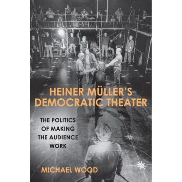 Heiner Muller's Democratic Theater: The Politics of Making the Audience Work, Michael Wood (Author)