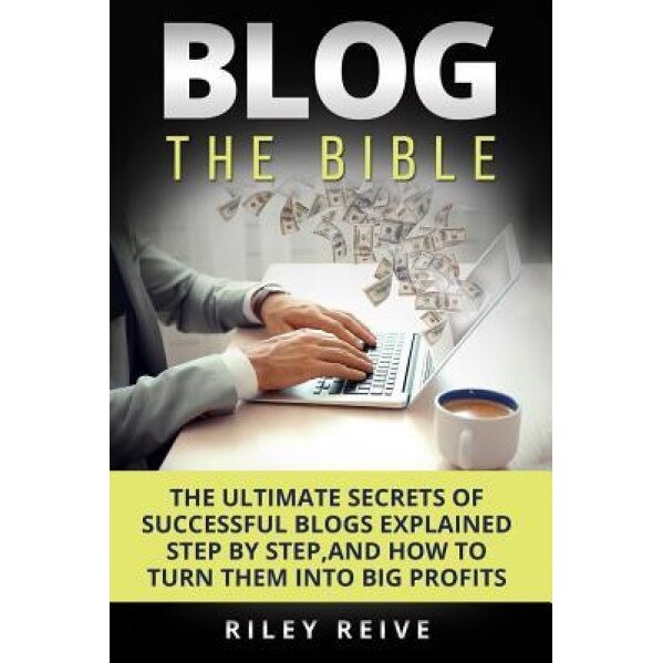 Blog: The Bible: The Ultimate Secrets of Successful Blogs Explained Step by Step, and How to Turn Them Into Big Profits, Riley Reive (Author)