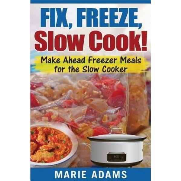 Make Ahead Freezer Meals for the Slow Cooker: Fix, Freeze, Slow Cook!, Marie Adams (Author)
