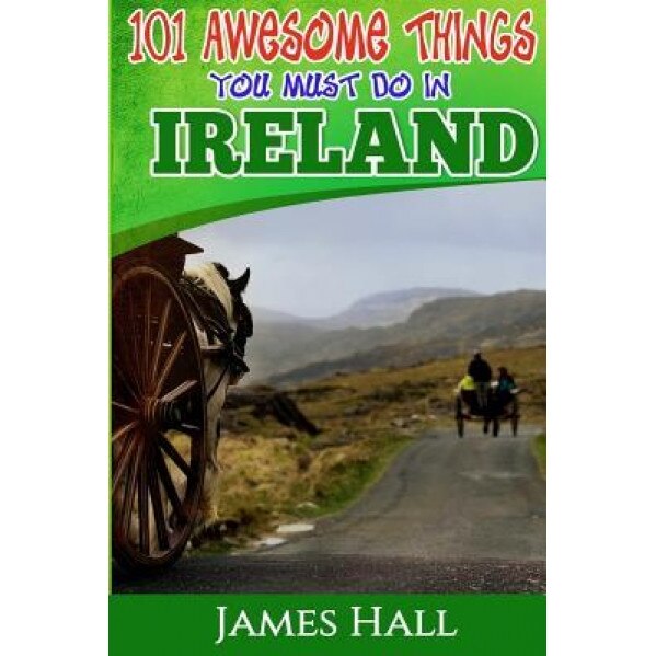 Ireland: 101 Awesome Things You Must Do in Ireland: Ireland Travel Guide to the Land of a Thousand Welcomes. the True Travel Gu, James Hall (Author)