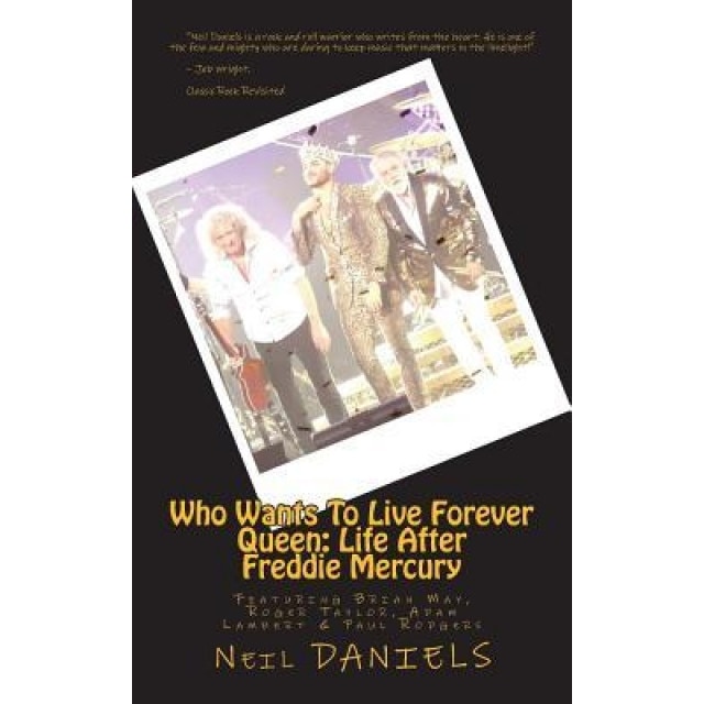 Who Wants to Live Forever - Queen: Life After Freddie Mercury: Featuring Brian May, Roger Taylor, Adam Lambert & Paul Rodgers, Neil Daniels (Author)