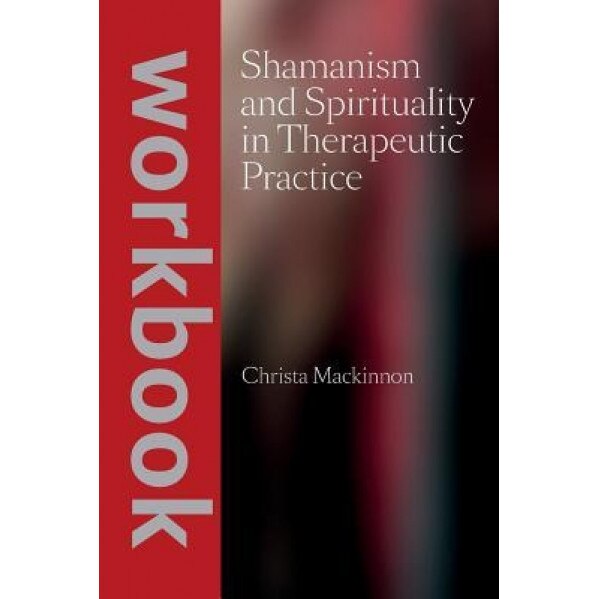 Shamanism and Spirituality in Therapeutic Practice Workbook - Christa MacKinnon (Author)