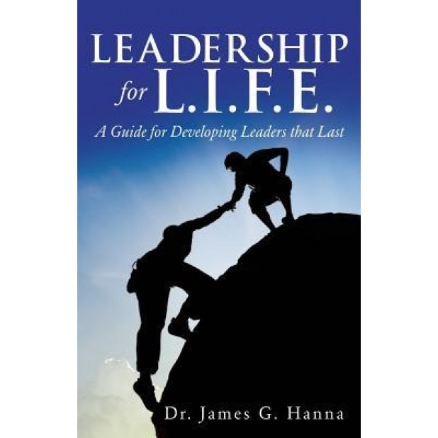 Leadership for L.I.F.E.: A Guide for Developing Leaders That Last, Dr James G. Hanna (Author)