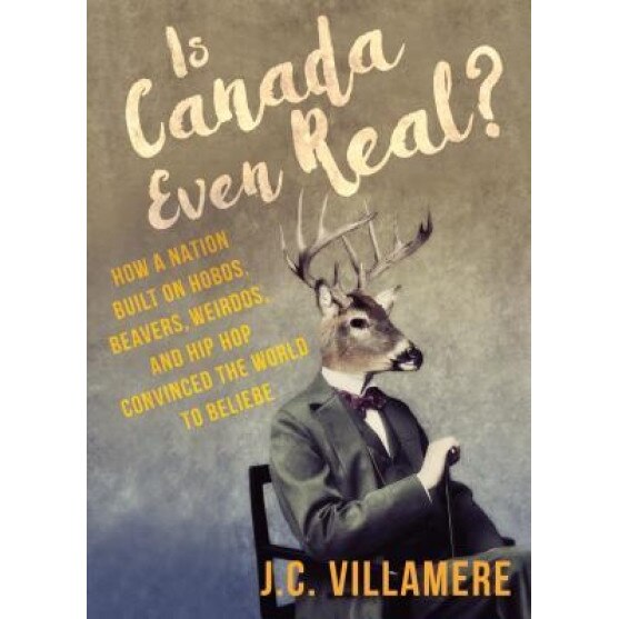 Is Canada Even Real?: How a Nation Built on Hobos, Beavers, Weirdos, and Hip Hop Convinced the World to Beliebe, J. C. Villamere (Author)