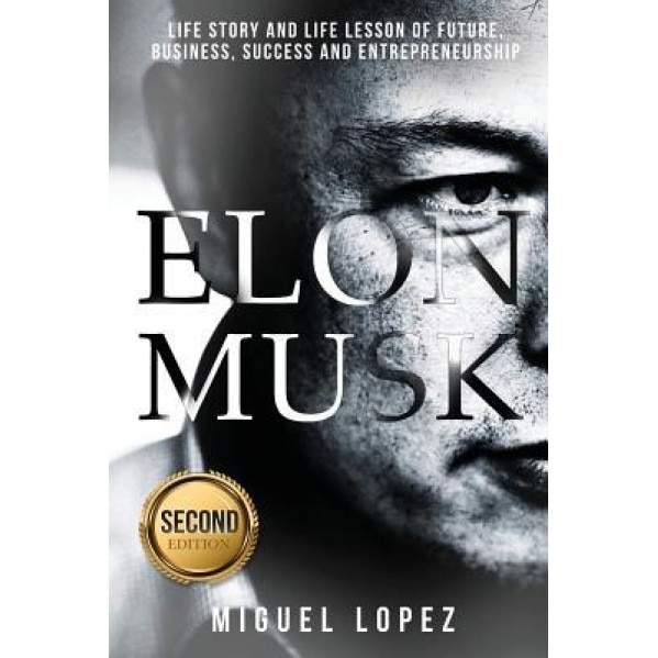 Elon Musk: Life Story and Life Lesson of Future, Business, Success and Entrepreneurship (Elon Musk, Ashlee Vance, Tesla, Entrepre, Miguel Lopez (Author)