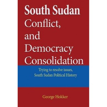 South Sudan Conflict, and Democracy Consolidation: Trying to Resolve Issues, South Sudan Political History, George Hokker (Author) South Sudan Conflict, and Democracy Consolidation: Trying to Resolve Issues, South Sudan Political History, George Hokker (Author)