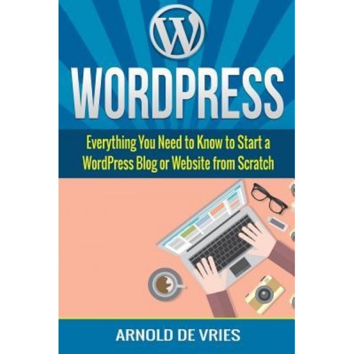 Wordpress: Beginners Guide to Starting a Wordpress Blog or Website from Scratch, Arnold De Vries (Author)