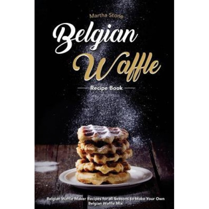 Belgian Waffle Recipe Book: Belgian Waffle Maker Recipes for All Seasons to Make Your Own Belgian Waffle Mix, Martha Stone (Author)