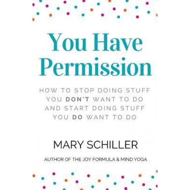 You Have Permission: How to Stop Doing Stuff You Don't Want to Do and Start Doing Stuff You Do Want to Do, Mary Schiller (Author)