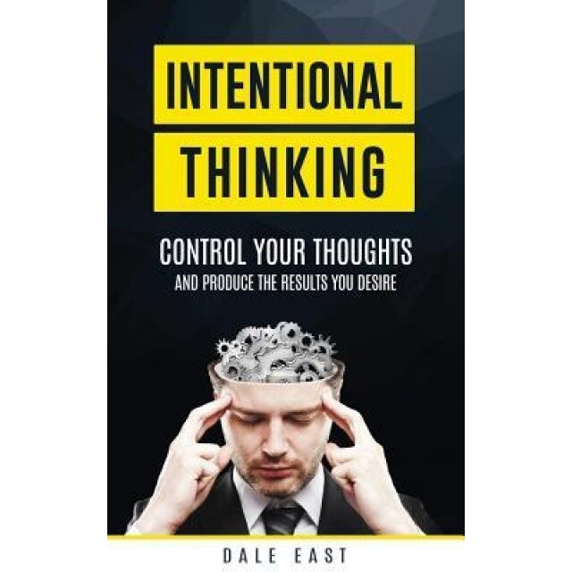 Intentional Thinking: Control Your Thoughts and Produce the Results You Desire, Dale East (Author)