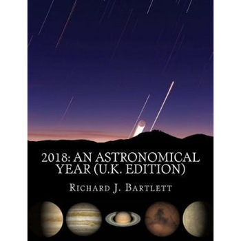 2018: An Astronomical Year (U.K. Edition): A Reference Guide to 365 Nights of Astronomy, Richard J. Bartlett (Author) 2018: An Astronomical Year (U.K. Edition): A Reference Guide to 365 Nights of Astronomy, Richard J. Bartlett (Author)