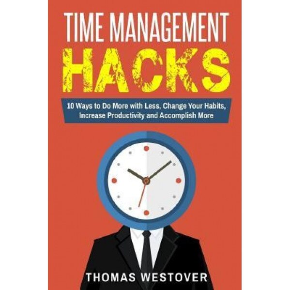 Time Management Hacks: 10 Ways to Do More with Less, Change Your Daily Habits, Increase Productivity and Accomplish More, Thomas Westover (Author)