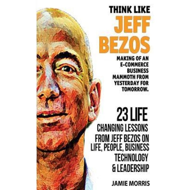 Think Like Jeff Bezos: Making of an E-Commerce Business Mammoth from Yesterday for Tomorrow: 23 Life Changing Lessons from Jeff Bezos on Life, Jamie Morris (Author)