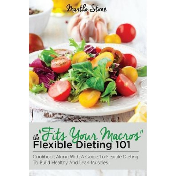 Fits Your Macros: The Flexible Dieting 101 Cookbook Along with a Guide to Flexible Dieting to Build Healthy and Lean Muscles, Martha Stone (Author)