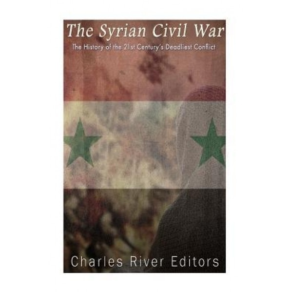 The Syrian Civil War: The History of the 21st Century's Deadliest Conflict, Charles River Editors (Author)