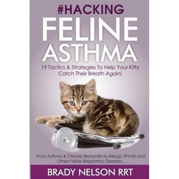 Hacking Feline Asthma - 19 Tactics to Help Your Kitty Catch Their Breath Again: Chronic Bronchitis, Allergic Rhinitis & Other Cat or Kitten Respirator, Brady Nelson Rrt (Author)
