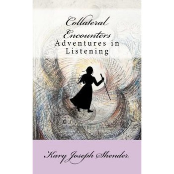 Collateral Encounters: Adventures in Listening, Kary Joseph Shender (Author) Collateral Encounters: Adventures in Listening, Kary Joseph Shender (Author)
