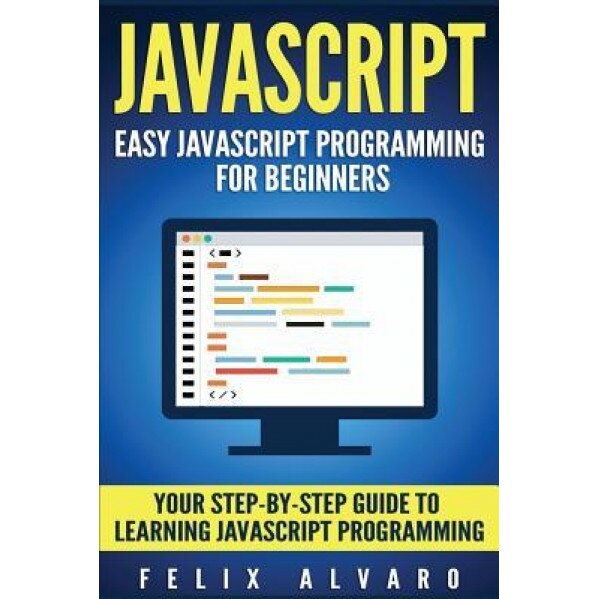 JavaScript: Easy JavaScript Programming for Beginners. Your Step-By-Step Guide to Learning JavaScript Programming, Felix Alvaro (Author)