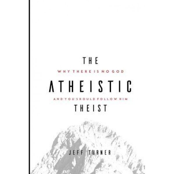 The Atheistic Theist: Why There Is No God and You Should Follow Him, Jeff Turner (Author)