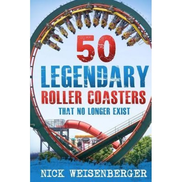 50 Legendary Roller Coasters That No Longer Exist, Nick Weisenberger (Author)