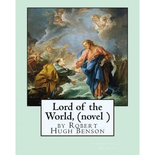 Lord of the World, by Robert Hugh Benson (Novel ), Robert Hugh Benson (Author)