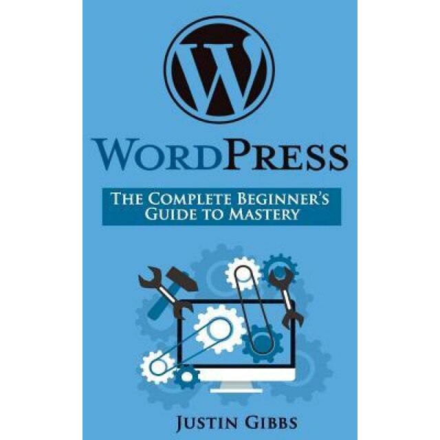 Wordpress: The Complete Beginner's Guide to Mastery - Justin Gibbs (Author)