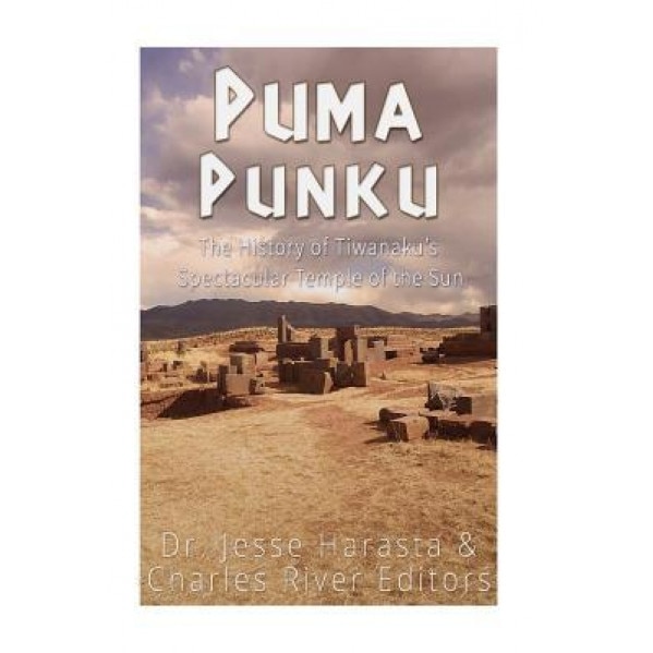Puma Punku: The History of Tiwanaku's Spectacular Temple of the Sun, Charles River Editors (Author)