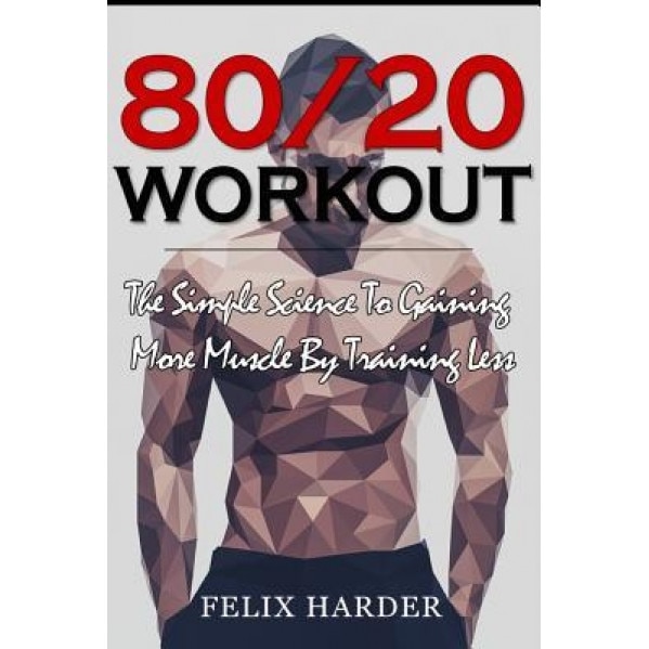 Workout: 80/20 Workout: The Simple Science to Gaining More Muscle by Training Less (Workout Routines, Workout Books, Workout Pl, Felix Harder (Author)