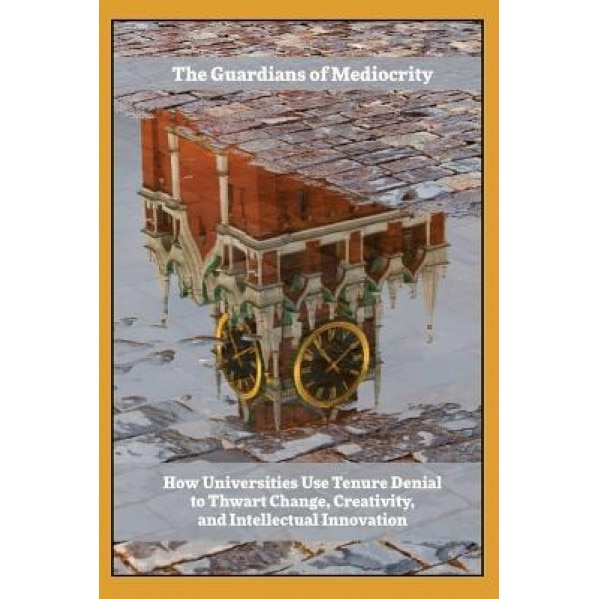 Guardians of Mediocrity: How Universities Use Tenure Denial to Thwart Change, Creativity, and Intellectual Innovation, Foiled Crown Books (Prepared by)