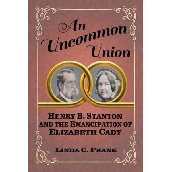 An Uncommon Union: Henry B. Stanton and the Emancipation of Elizabeth Cady, Linda C. Frank (Author)