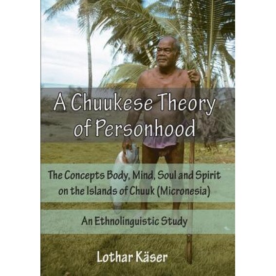 A Chuukese Theory of Personhood: The Concepts Body, Mind, Soul and Spirit on the Islands of Chuuk (Micronesia) - An Ethnolinguistic Study, Lothar Kaser (Author)
