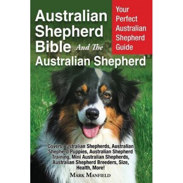 Australian Shepherd Bible and the Australian Shepherd: Your Perfect Australian Shepherd Guide Covers Australian Shepherds, Australian Shepherd Puppies, Mark Manfield (Author)