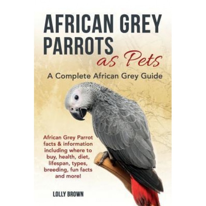 African Grey Parrots as Pets: African Grey Parrot Facts & Information Including Where to Buy, Health, Diet, Lifespan, Types, Breeding, Fun Facts and, Lolly Brown (Author)