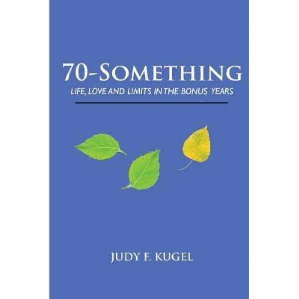 70-Something: Life, Love and Limits in the Bonus Years, Judy F. Kugel (Author)