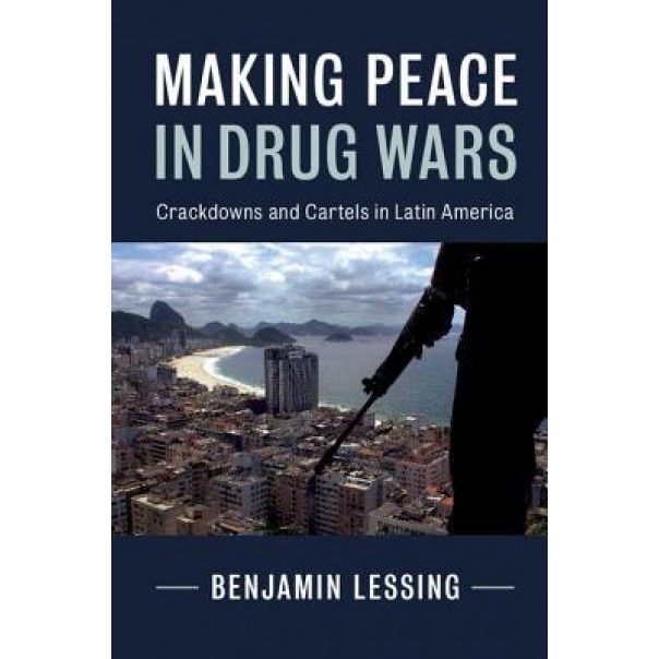 Making Peace in Drug Wars: Crackdowns and Cartels in Latin America, Benjamin Lessing (Author)